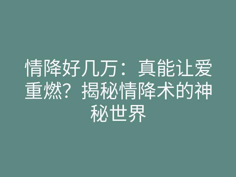 情降好几万：真能让爱重燃？揭秘情降术的神秘世界