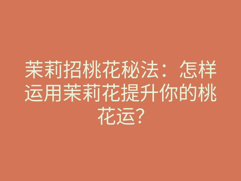 茉莉招桃花秘法:怎样运用茉莉花提升你的桃花运?