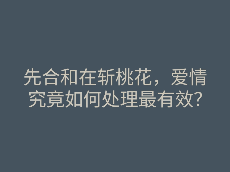 先合和在斩桃花,爱情究竟如何处理最有效?