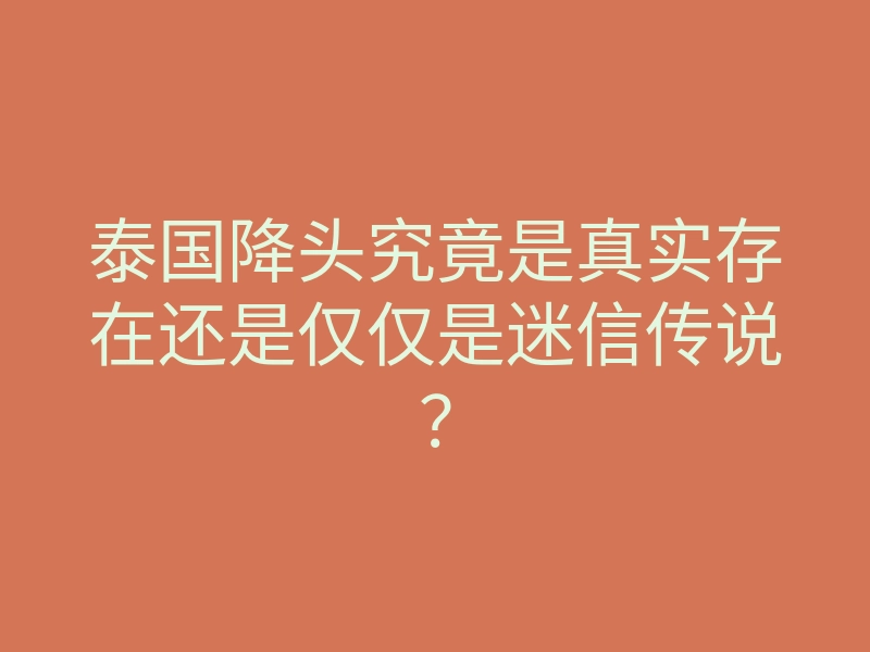 泰国降头究竟是真实存在还是仅仅是迷信传说？