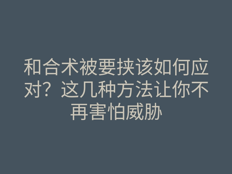 和合术被要挟该如何应对？这几种方法让你不再害怕威胁