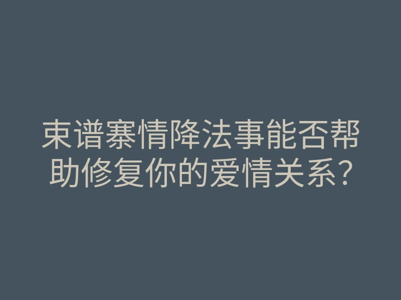 束谱寨情降法事能否帮助修复你的爱情关系?
