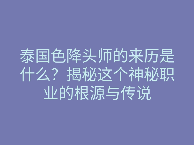 泰国色降头师的来历是什么?揭秘这个神秘职业的根源与传说
