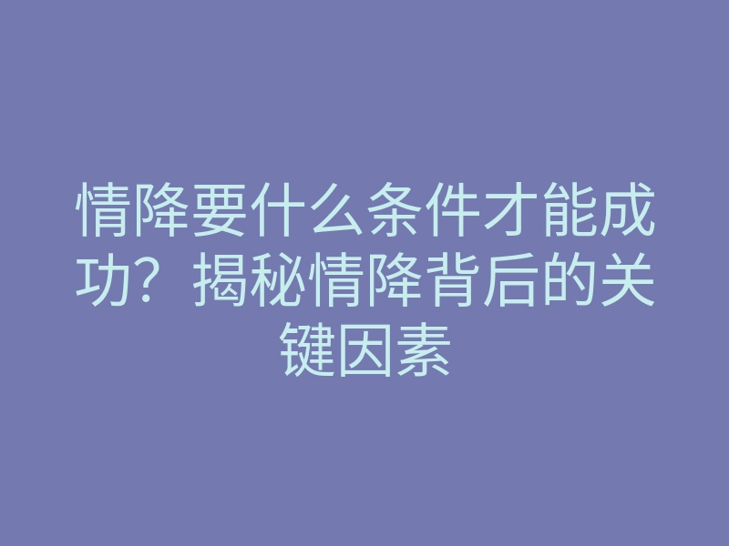 情降要什么条件才能成功?揭秘情降背后的关键因素