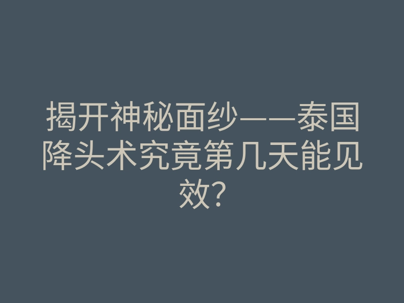揭开神秘面纱——泰国降头术究竟第几天能见效?