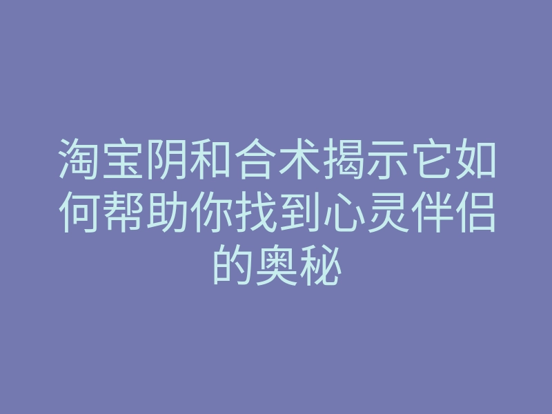 淘宝阴和合术揭示它如何帮助你找到心灵伴侣的奥秘
