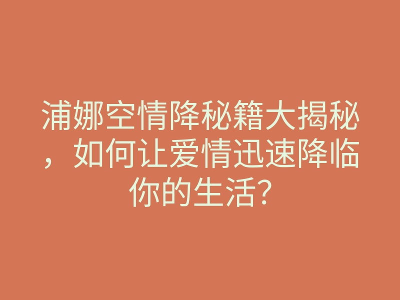 浦娜空情降秘籍大揭秘,如何让爱情迅速降临你的生活?
