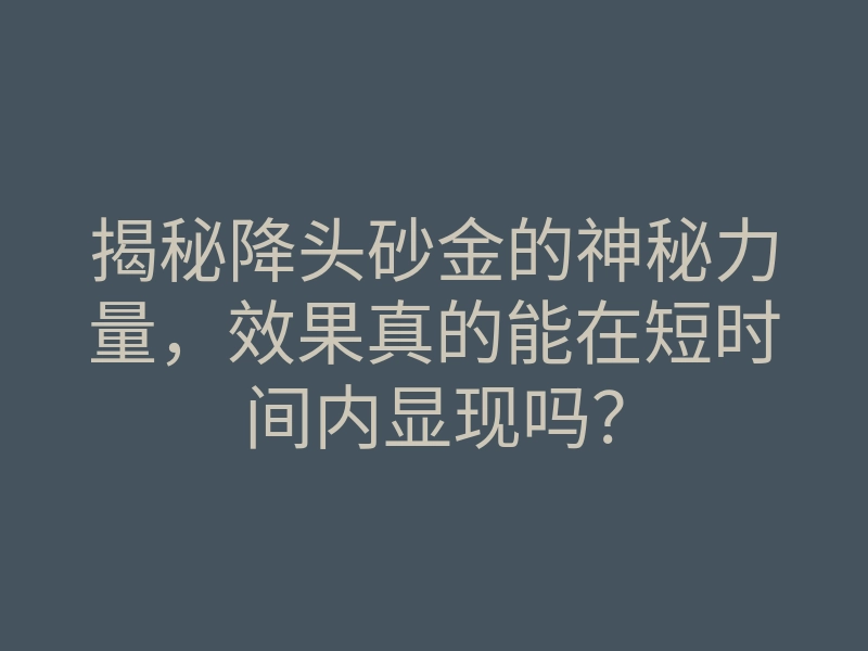 揭秘降头砂金的神秘力量,效果真的能在短时间内显现吗?
