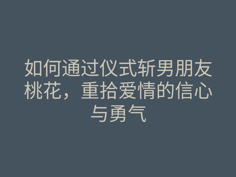 如何通过仪式斩男朋友桃花，重拾爱情的信心与勇气