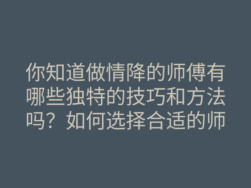 你知道做情降的师傅有哪些独特的技巧和方法吗?如何选择合适的师傅进行情降?