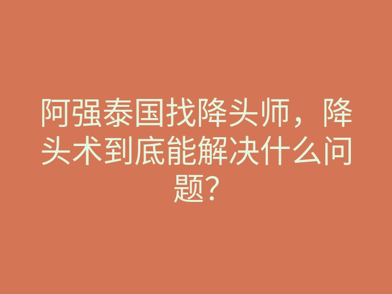 阿强泰国找降头师,降头术到底能解决什么问题?