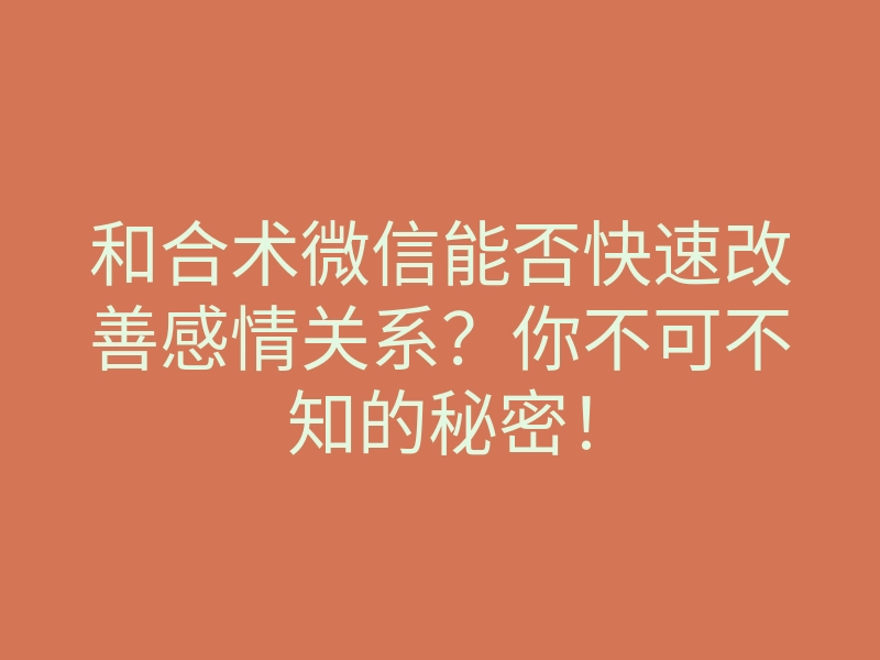 和合术微信能否快速改善感情关系?你不可不知的秘密!