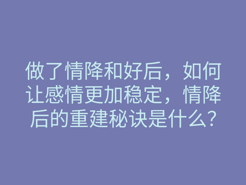 做了情降和好后,如何让感情更加稳定,情降后的重建秘诀是什么?