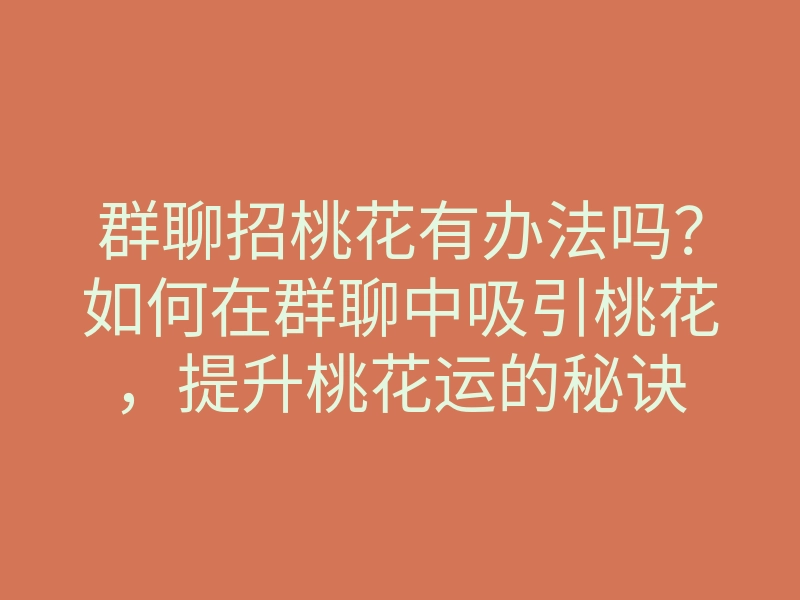 群聊招桃花有办法吗?如何在群聊中吸引桃花,提升桃花运的秘诀