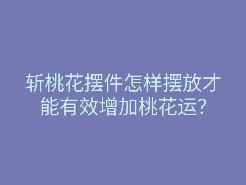 斩桃花摆件怎样摆放才能有效增加桃花运?
