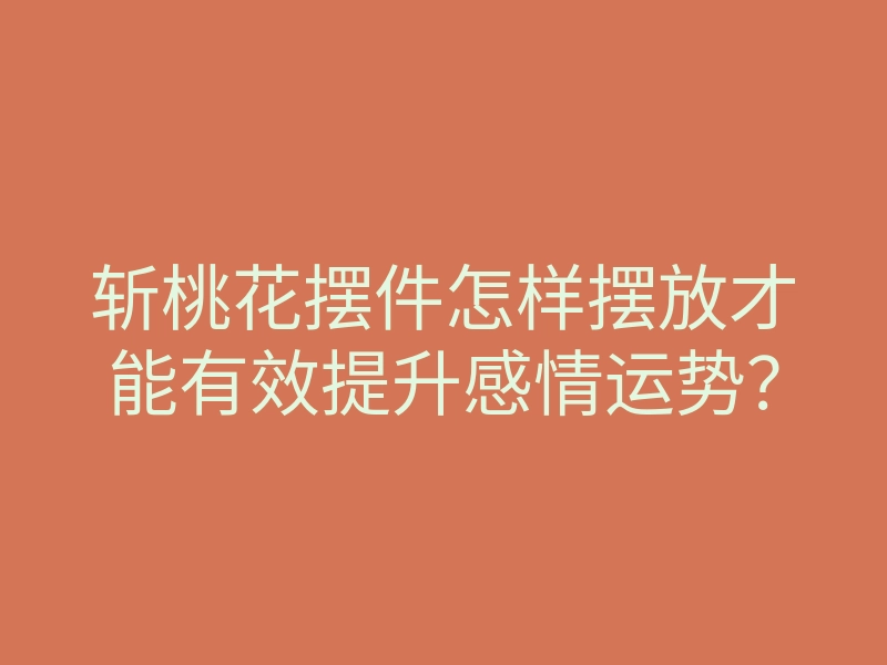 斩桃花摆件怎样摆放才能有效提升感情运势?
