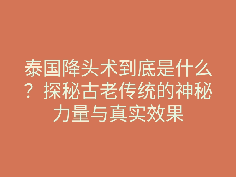 泰国降头术到底是什么?探秘古老传统的神秘力量与真实效果
