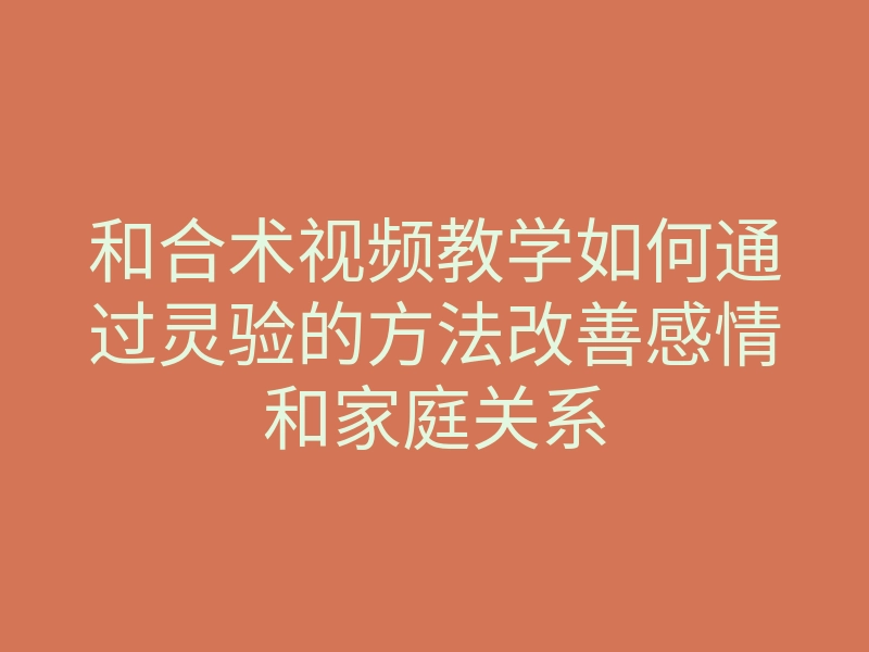 和合术视频教学如何通过灵验的方法改善感情和家庭关系