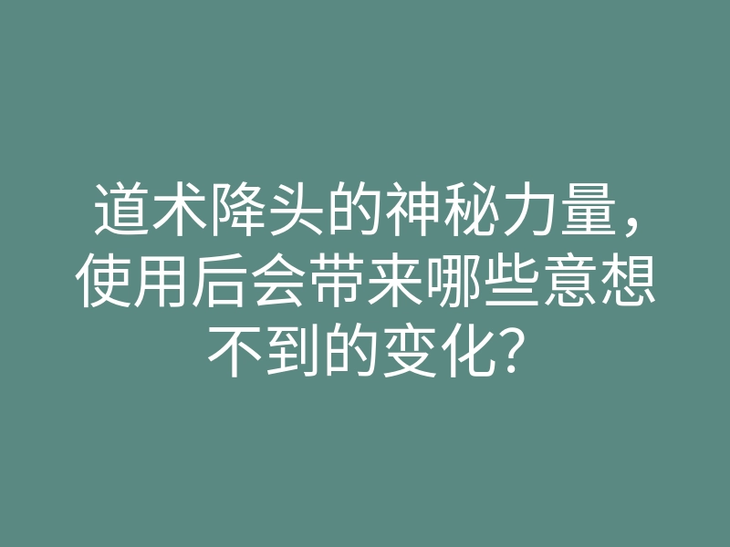 道术降头的神秘力量,使用后会带来哪些意想不到的变化?