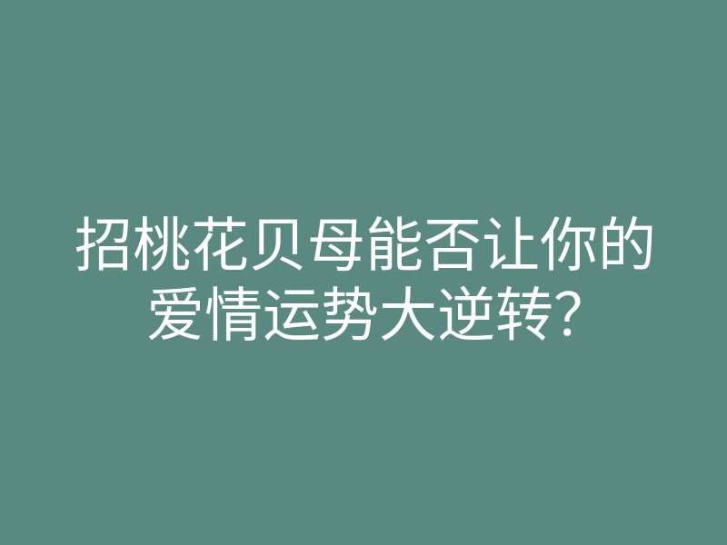 招桃花贝母能否让你的爱情运势大逆转?