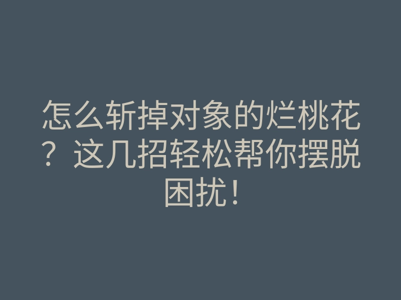 怎么斩掉对象的烂桃花?这几招轻松帮你摆脱困扰!