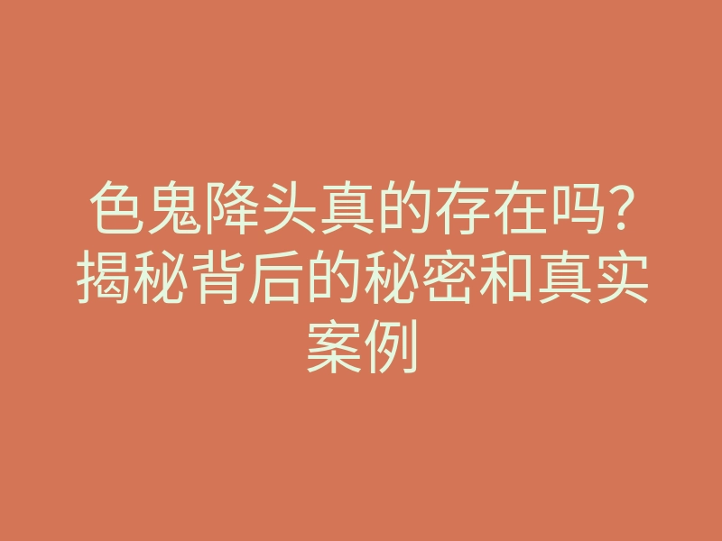 色鬼降头真的存在吗?揭秘背后的秘密和真实案例