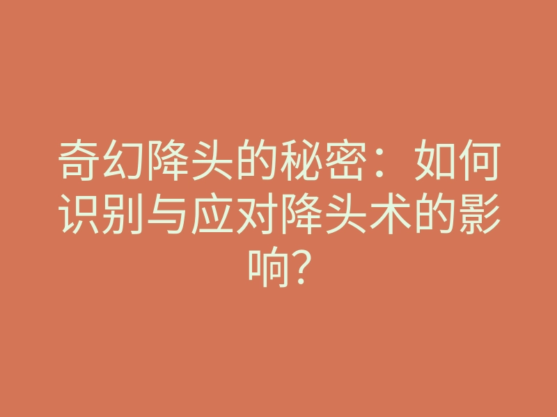 奇幻降头的秘密：如何识别与应对降头术的影响？
