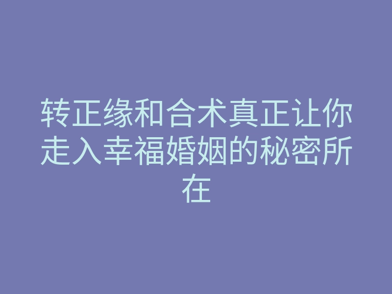 转正缘和合术真正让你走入幸福婚姻的秘密所在