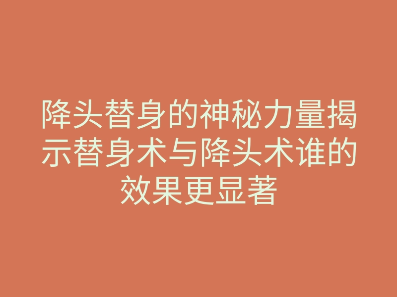 降头替身的神秘力量揭示替身术与降头术谁的效果更显著