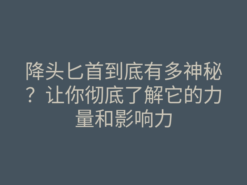 降头匕首到底有多神秘?让你彻底了解它的力量和影响力