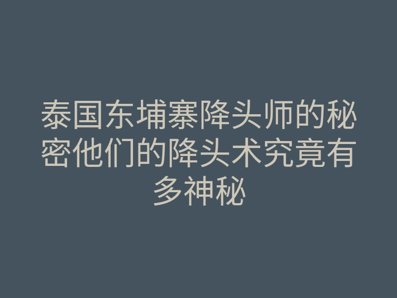 泰国东埔寨降头师的秘密他们的降头术究竟有多神秘