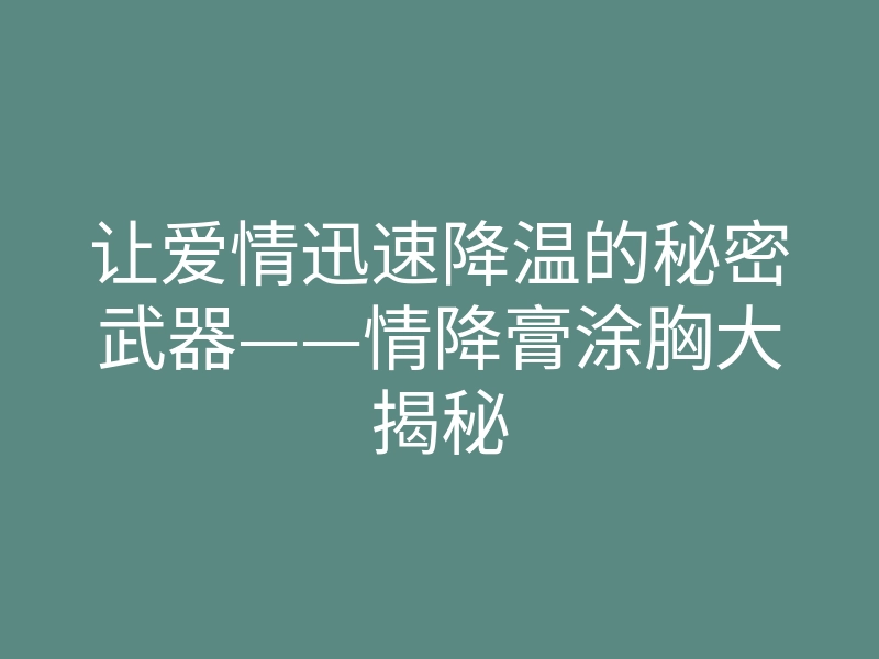 让爱情迅速降温的秘密武器——情降膏涂胸大揭秘
