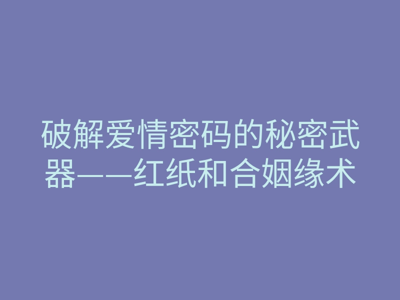 破解爱情密码的秘密武器——红纸和合姻缘术