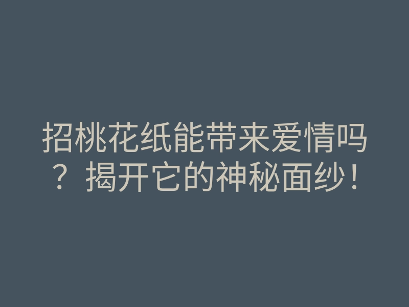 招桃花纸能带来爱情吗?揭开它的神秘面纱!