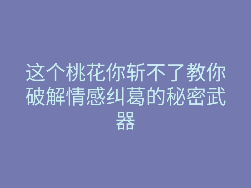 这个桃花你斩不了教你破解情感纠葛的秘密武器