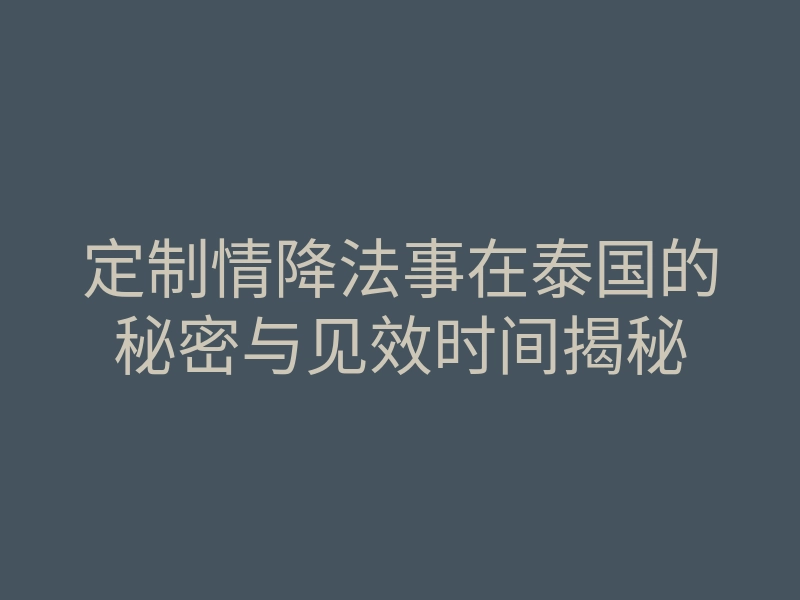 定制情降法事在泰国的秘密与见效时间揭秘