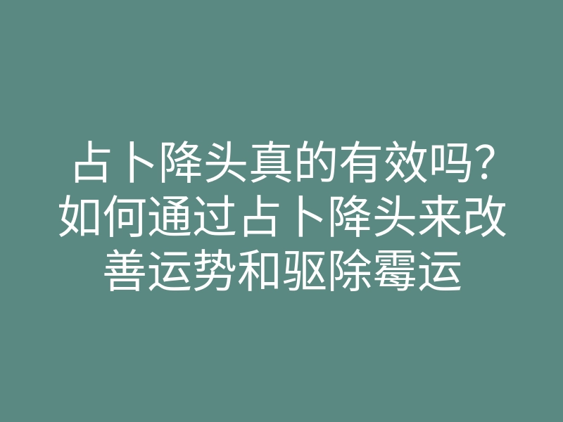 占卜降头真的有效吗?如何通过占卜降头来改善运势和驱除霉运