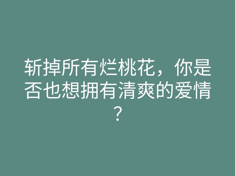 斩掉所有烂桃花,你是否也想拥有清爽的爱情?