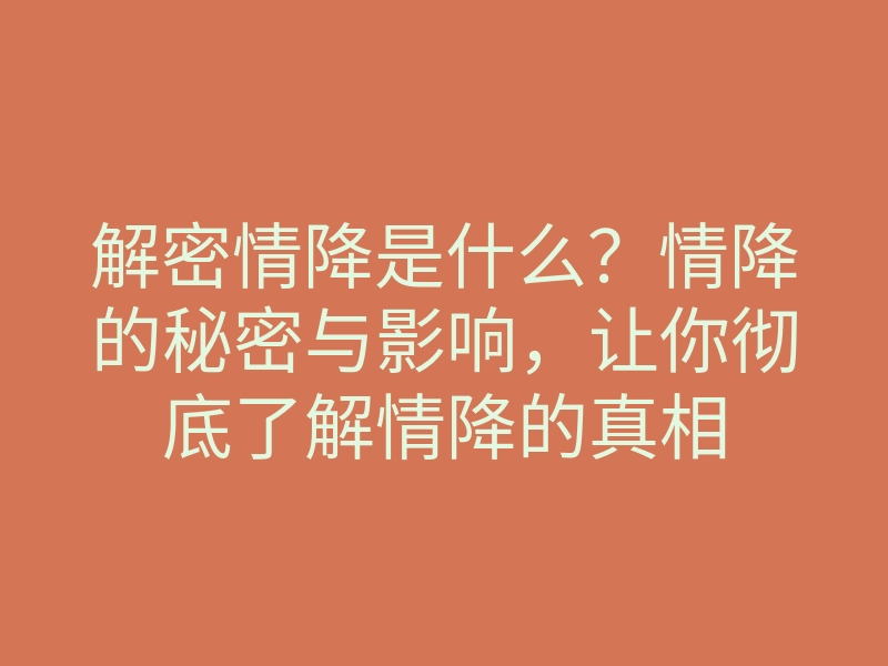 解密情降是什么?情降的秘密与影响,让你彻底了解情降的真相
