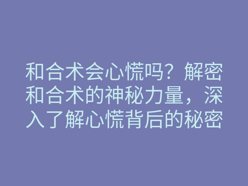 和合术会心慌吗?解密和合术的神秘力量,深入了解心慌背后的秘密