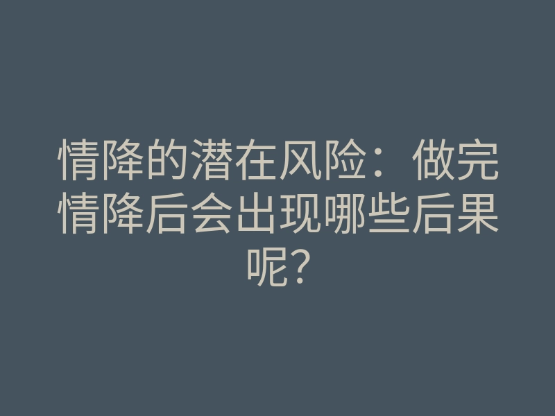 情降的潜在风险:做完情降后会出现哪些后果呢?