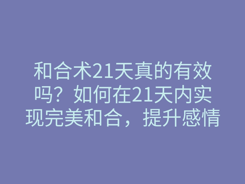 和合术21天真的有效吗?如何在21天内实现完美和合,提升感情运势的方法