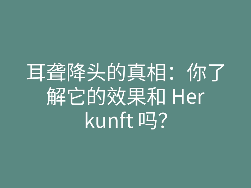 耳聋降头的真相:你了解它的效果和 Herkunft 吗?