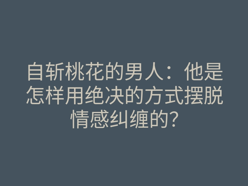 自斩桃花的男人:他是怎样用绝决的方式摆脱情感纠缠的?