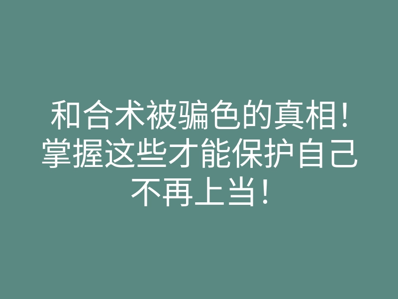 和合术被骗色的真相!掌握这些才能保护自己不再上当!