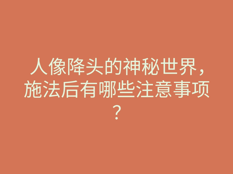 人像降头的神秘世界,施法后有哪些注意事项?