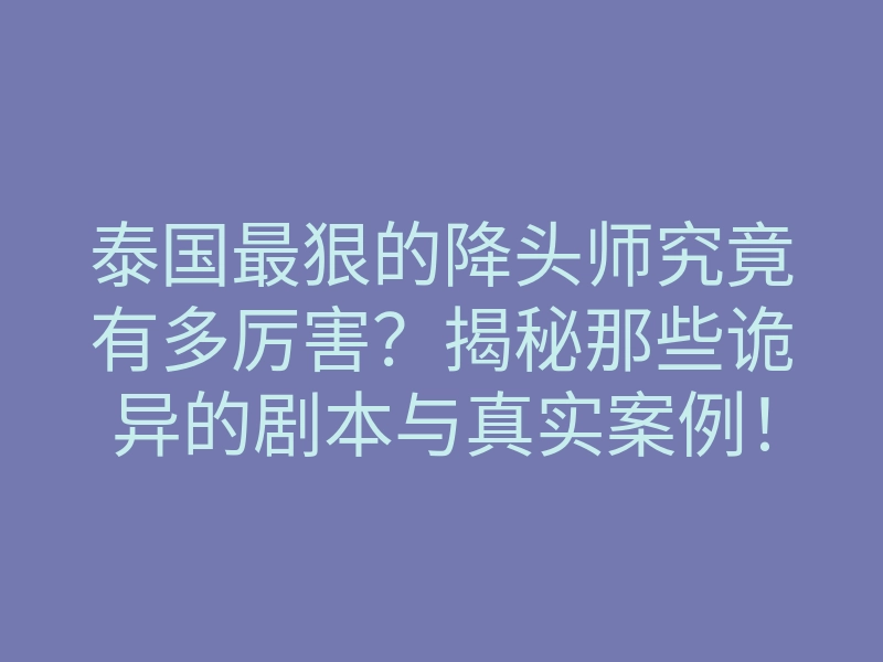 泰国最狠的降头师究竟有多厉害?揭秘那些诡异的剧本与真实案例!