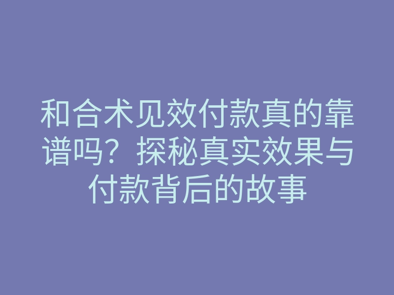 和合术见效付款真的靠谱吗？探秘真实效果与付款背后的故事