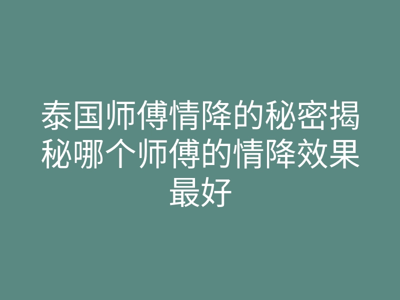泰国师傅情降的秘密揭秘哪个师傅的情降效果最好