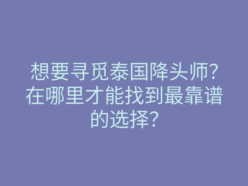 想要寻觅泰国降头师?在哪里才能找到最靠谱的选择?